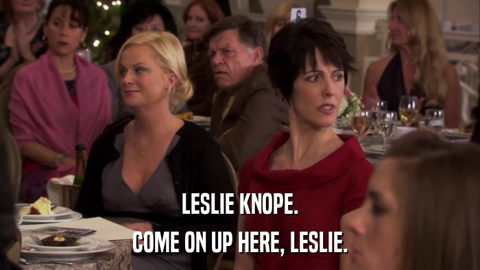 LESLIE KNOPE. COME ON UP HERE, LESLIE. 