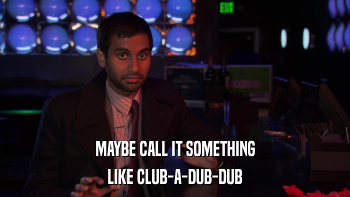 MAYBE CALL IT SOMETHING LIKE CLUB-A-DUB-DUB 