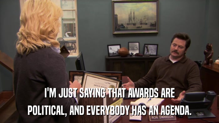I'M JUST SAYING THAT AWARDS ARE POLITICAL, AND EVERYBODY HAS AN AGENDA. 