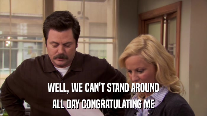 WELL, WE CAN'T STAND AROUND ALL DAY CONGRATULATING ME 