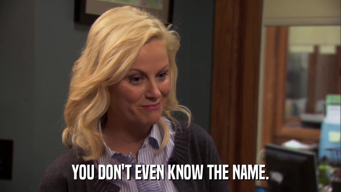 YOU DON'T EVEN KNOW THE NAME.  