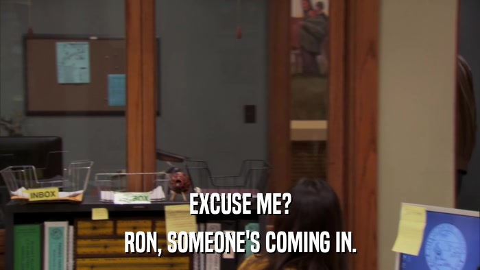 EXCUSE ME? RON, SOMEONE'S COMING IN. 