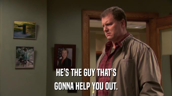 HE'S THE GUY THAT'S GONNA HELP YOU OUT. 
