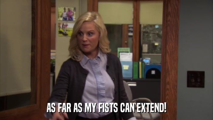 AS FAR AS MY FISTS CAN EXTEND!  