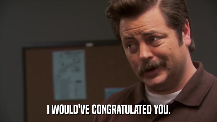 I WOULD'VE CONGRATULATED YOU.  