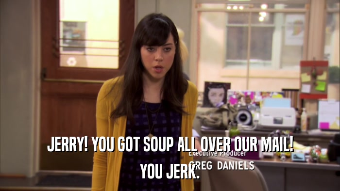 JERRY! YOU GOT SOUP ALL OVER OUR MAIL! YOU JERK. 
