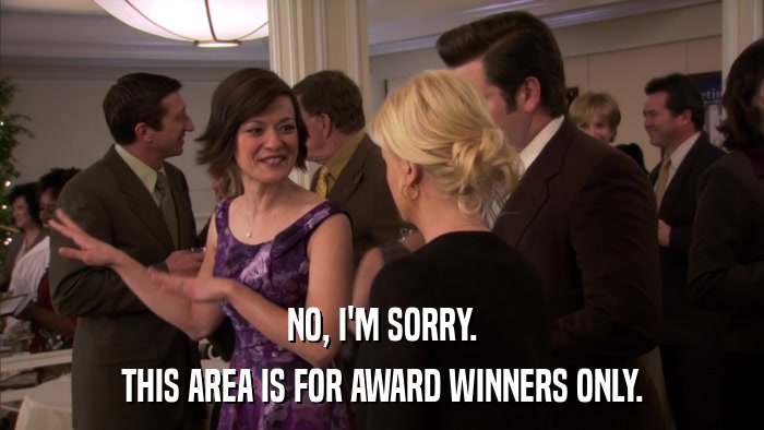 NO, I'M SORRY. THIS AREA IS FOR AWARD WINNERS ONLY. 
