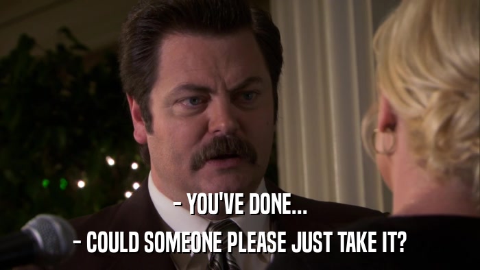 - YOU'VE DONE... - COULD SOMEONE PLEASE JUST TAKE IT? 