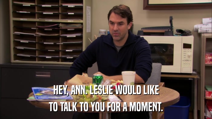 HEY, ANN. LESLIE WOULD LIKE TO TALK TO YOU FOR A MOMENT. 