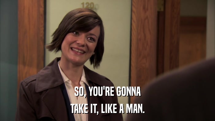 SO, YOU'RE GONNA TAKE IT, LIKE A MAN. 