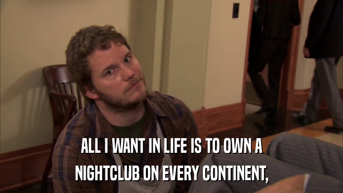 ALL I WANT IN LIFE IS TO OWN A NIGHTCLUB ON EVERY CONTINENT, 
