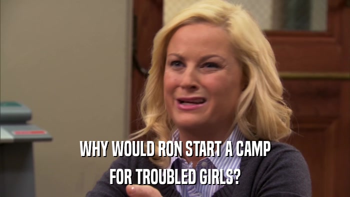 WHY WOULD RON START A CAMP FOR TROUBLED GIRLS? 