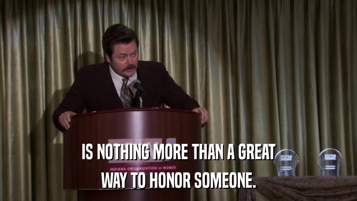 IS NOTHING MORE THAN A GREAT WAY TO HONOR SOMEONE. 
