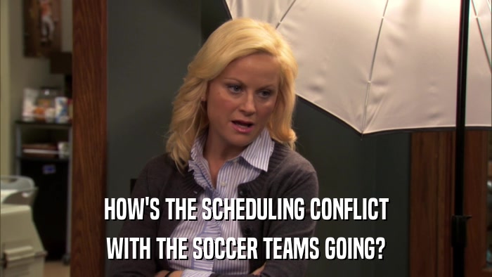 HOW'S THE SCHEDULING CONFLICT WITH THE SOCCER TEAMS GOING? 