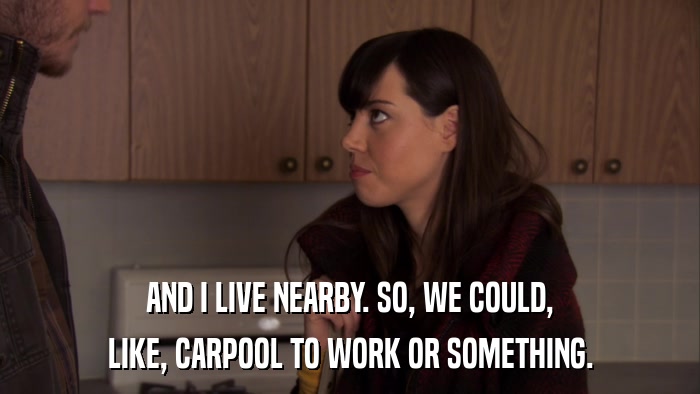 AND I LIVE NEARBY. SO, WE COULD, LIKE, CARPOOL TO WORK OR SOMETHING. 