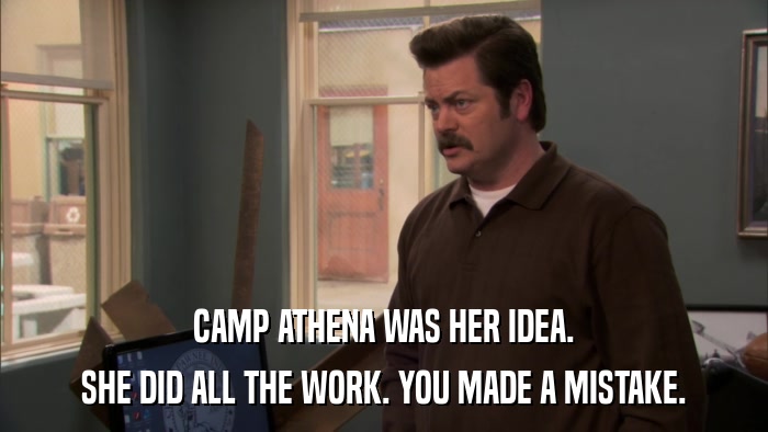 CAMP ATHENA WAS HER IDEA. SHE DID ALL THE WORK. YOU MADE A MISTAKE. 