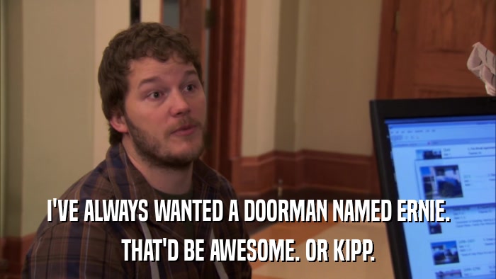 I'VE ALWAYS WANTED A DOORMAN NAMED ERNIE. THAT'D BE AWESOME. OR KIPP. 