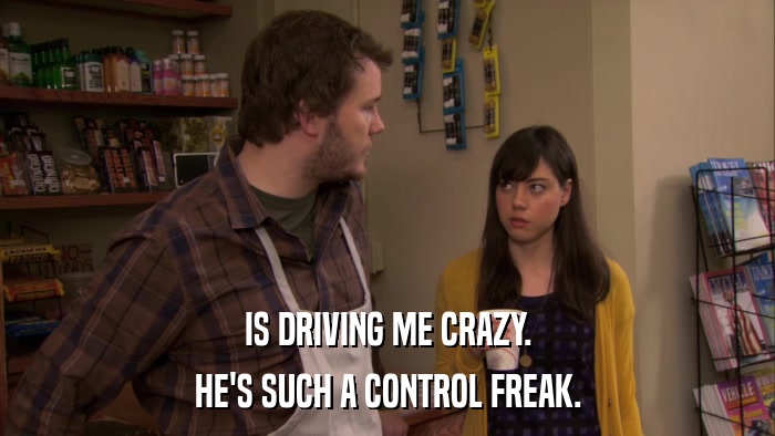 IS DRIVING ME CRAZY. HE'S SUCH A CONTROL FREAK. 