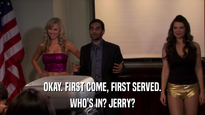 OKAY. FIRST COME, FIRST SERVED. WHO'S IN? JERRY? 