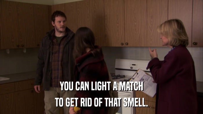YOU CAN LIGHT A MATCH TO GET RID OF THAT SMELL. 