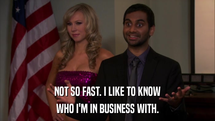 NOT SO FAST. I LIKE TO KNOW WHO I'M IN BUSINESS WITH. 