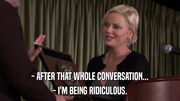 - AFTER THAT WHOLE CONVERSATION... - I'M BEING RIDICULOUS. 