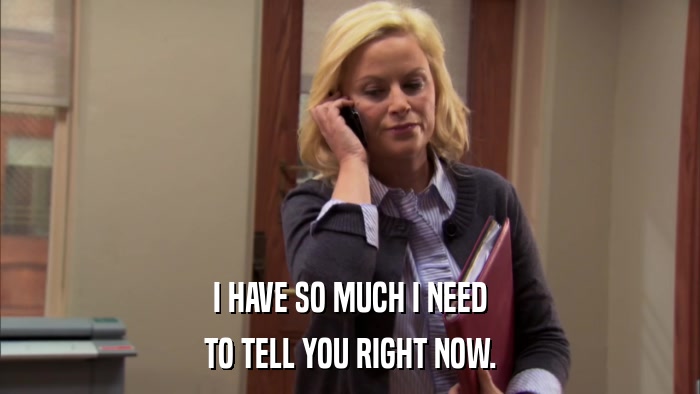 I HAVE SO MUCH I NEED TO TELL YOU RIGHT NOW. 