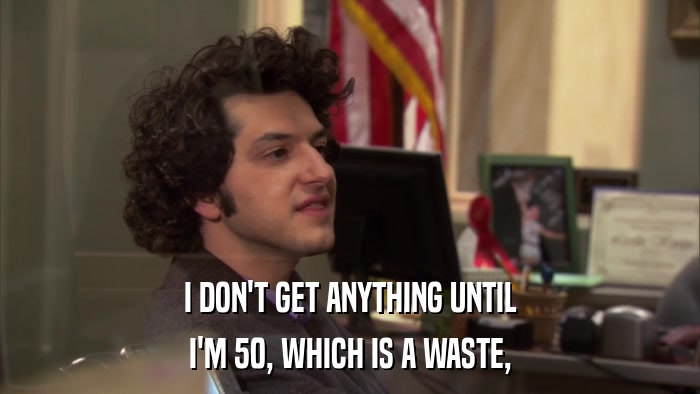 I DON'T GET ANYTHING UNTIL I'M 50, WHICH IS A WASTE, 