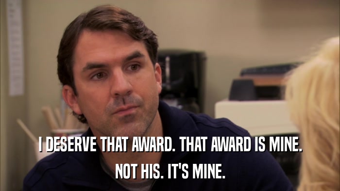 I DESERVE THAT AWARD. THAT AWARD IS MINE. NOT HIS. IT'S MINE. 