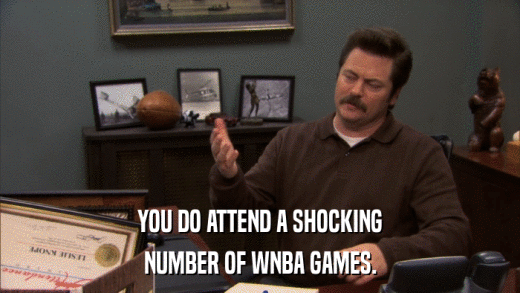 YOU DO ATTEND A SHOCKING NUMBER OF WNBA GAMES. 