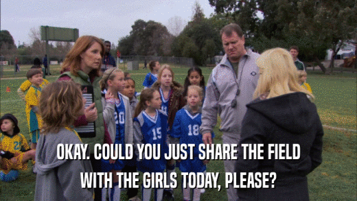 OKAY. COULD YOU JUST SHARE THE FIELD WITH THE GIRLS TODAY, PLEASE? 