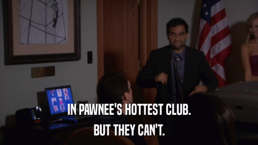 IN PAWNEE'S HOTTEST CLUB. BUT THEY CAN'T. 