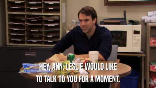 HEY, ANN. LESLIE WOULD LIKE TO TALK TO YOU FOR A MOMENT. 