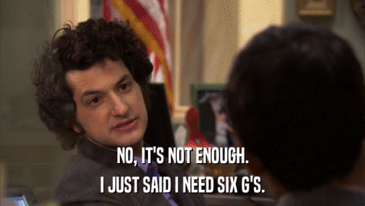 NO, IT'S NOT ENOUGH. I JUST SAID I NEED SIX G'S. 