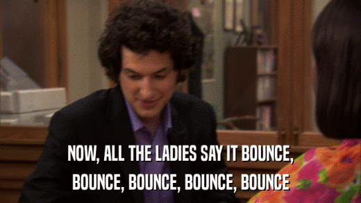 NOW, ALL THE LADIES SAY IT BOUNCE, BOUNCE, BOUNCE, BOUNCE, BOUNCE 