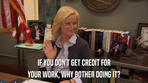 IF YOU DON'T GET CREDIT FOR YOUR WORK, WHY BOTHER DOING IT? 