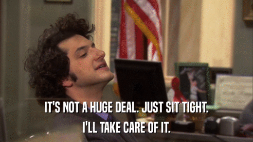 IT'S NOT A HUGE DEAL. JUST SIT TIGHT. I'LL TAKE CARE OF IT. 