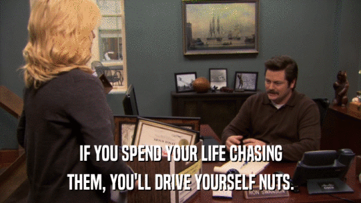 IF YOU SPEND YOUR LIFE CHASING THEM, YOU'LL DRIVE YOURSELF NUTS. 