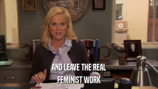 AND LEAVE THE REAL FEMINIST WORK 