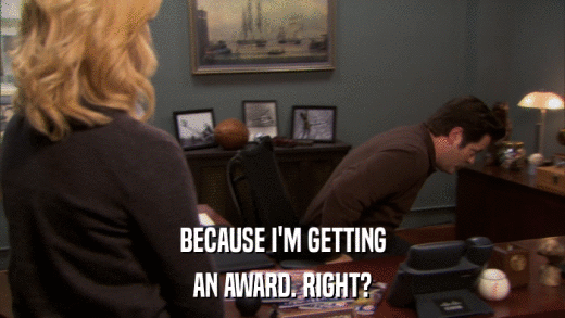 BECAUSE I'M GETTING AN AWARD. RIGHT? 