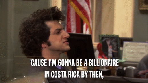 'CAUSE I'M GONNA BE A BILLIONAIRE IN COSTA RICA BY THEN, 