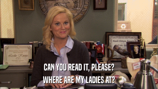 CAN YOU READ IT, PLEASE? WHERE ARE MY LADIES AT? 