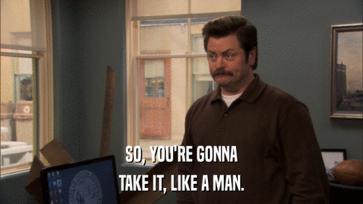 SO, YOU'RE GONNA TAKE IT, LIKE A MAN. 