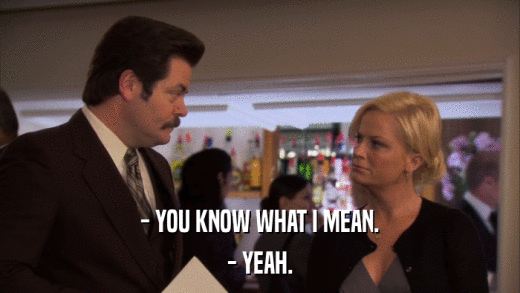 - YOU KNOW WHAT I MEAN. - YEAH. 