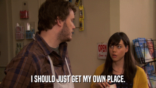 I SHOULD JUST GET MY OWN PLACE.  