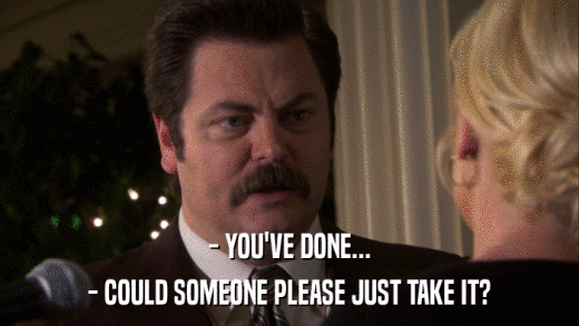 - YOU'VE DONE... - COULD SOMEONE PLEASE JUST TAKE IT? 