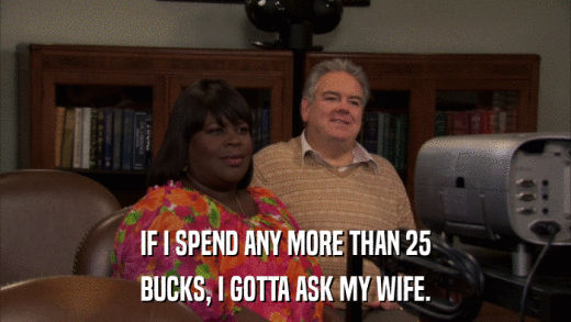 IF I SPEND ANY MORE THAN 25 BUCKS, I GOTTA ASK MY WIFE. 