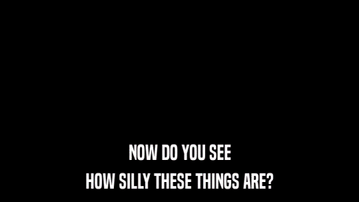 NOW DO YOU SEE HOW SILLY THESE THINGS ARE? 