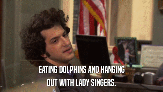 EATING DOLPHINS AND HANGING OUT WITH LADY SINGERS. 