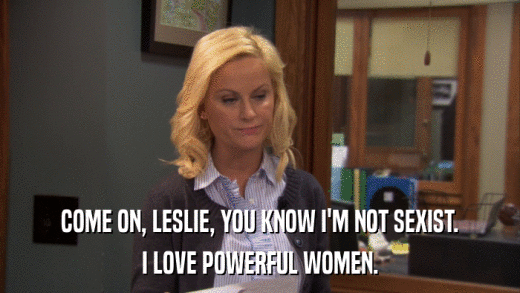 COME ON, LESLIE, YOU KNOW I'M NOT SEXIST. I LOVE POWERFUL WOMEN. 